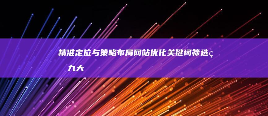 精准定位与策略布局：网站优化关键词筛选的九大原则与实践方法