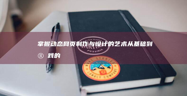 掌握动态网页制作与设计的艺术：从基础到实践的全面指南